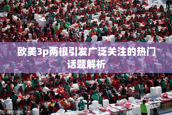 欧美3p两根引发广泛关注的热门话题解析