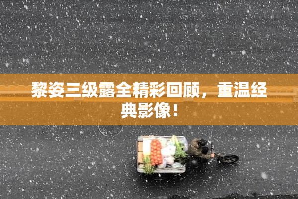 黎姿三级露全精彩回顾，重温经典影像！