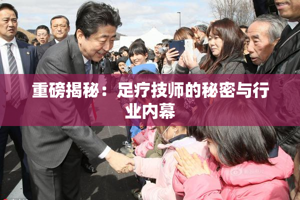 重磅揭秘：足疗技师的秘密与行业内幕