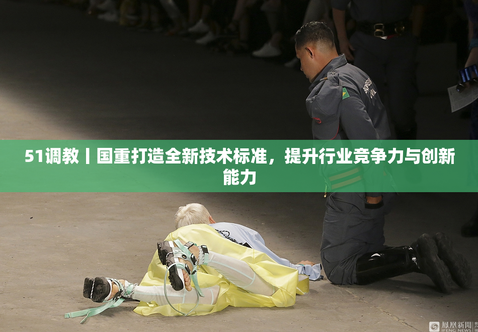 51调教丨国重打造全新技术标准，提升行业竞争力与创新能力