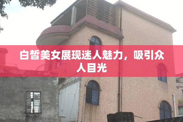 白皙美女展现迷人魅力，吸引众人目光