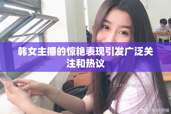 韩女主播的惊艳表现引发广泛关注和热议
