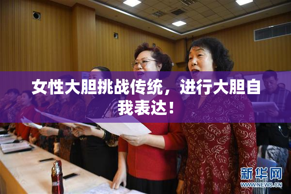 女性大胆挑战传统，进行大胆自我表达！