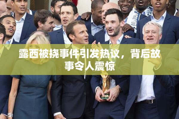 露西被挠事件引发热议，背后故事令人震惊