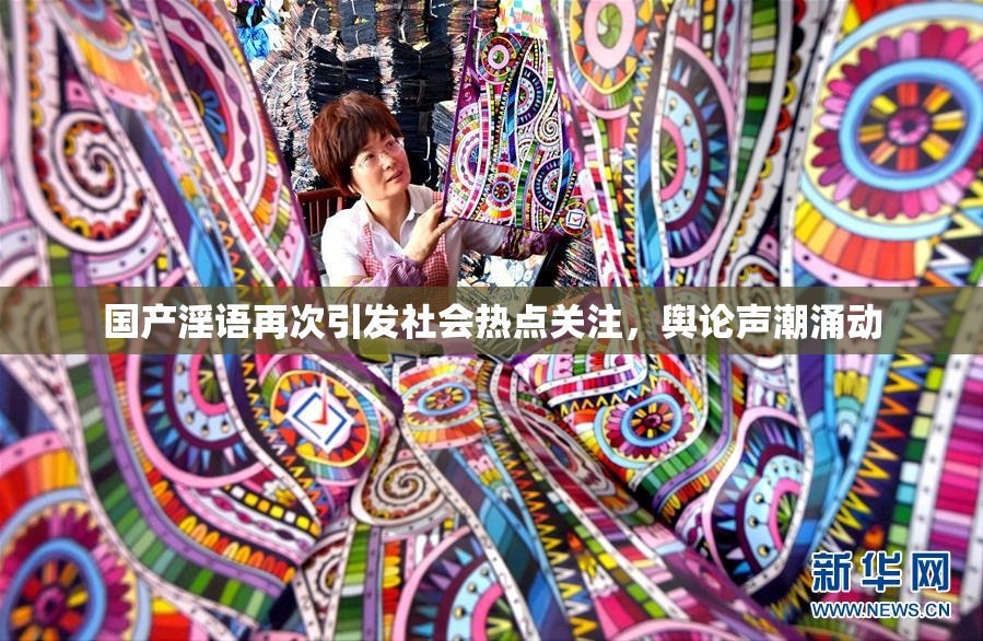 国产淫语再次引发社会热点关注，舆论声潮涌动