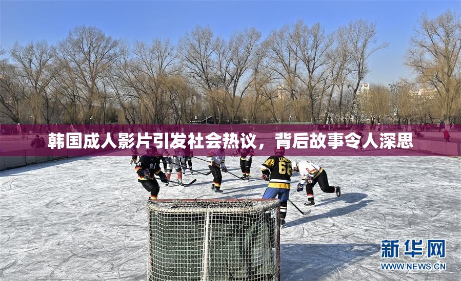 韩国成人影片引发社会热议，背后故事令人深思