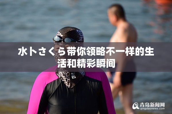 水卜さくら带你领略不一样的生活和精彩瞬间