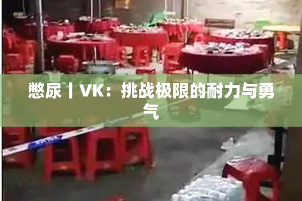 憋尿丨VK：挑战极限的耐力与勇气