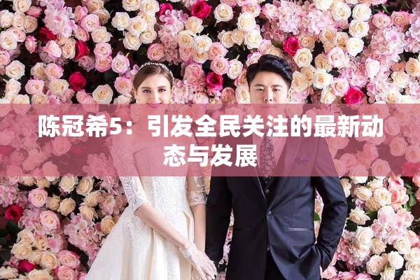 陈冠希5：引发全民关注的最新动态与发展