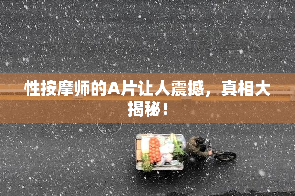 性按摩师的A片让人震撼，真相大揭秘！