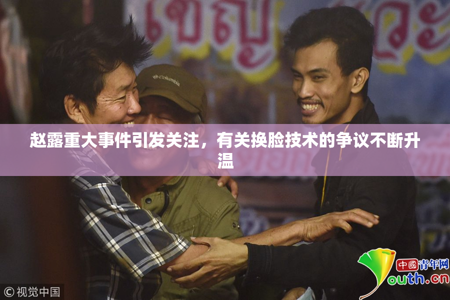 赵露重大事件引发关注，有关换脸技术的争议不断升温