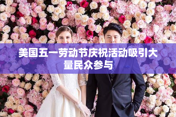 美国五一劳动节庆祝活动吸引大量民众参与