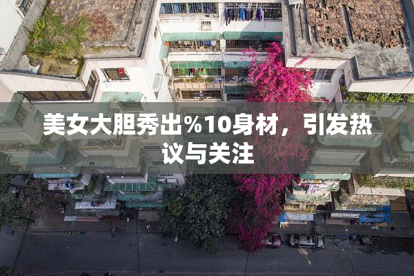 美女大胆秀出%10身材，引发热议与关注
