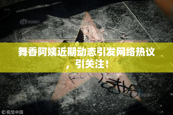 舞香阿姨近期动态引发网络热议，引关注！