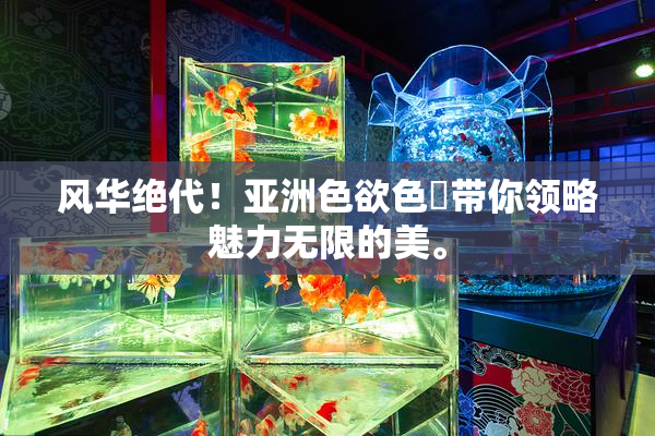 风华绝代！亚洲色欲色欱带你领略魅力无限的美。