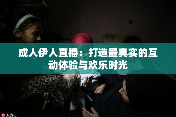 成人伊人直播：打造最真实的互动体验与欢乐时光