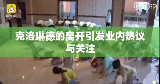 克洛琳德的离开引发业内热议与关注