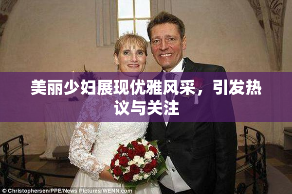 美丽少妇展现优雅风采，引发热议与关注