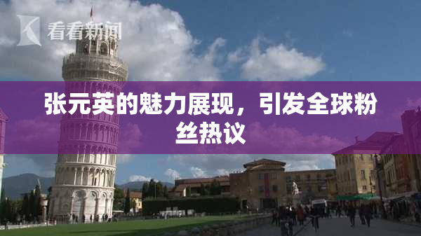 张元英的魅力展现，引发全球粉丝热议