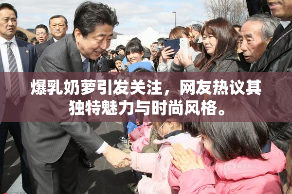 爆乳奶萝引发关注，网友热议其独特魅力与时尚风格。