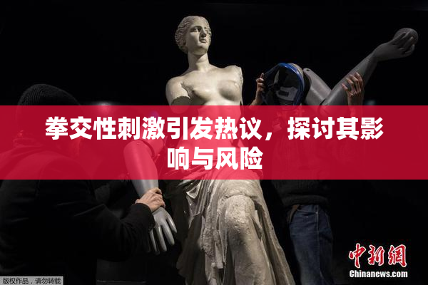 拳交性刺激引发热议，探讨其影响与风险