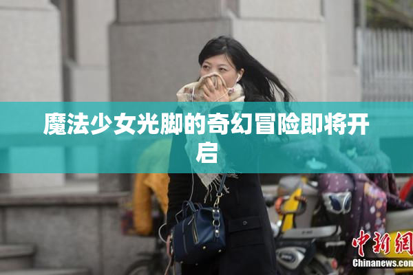 魔法少女光脚的奇幻冒险即将开启