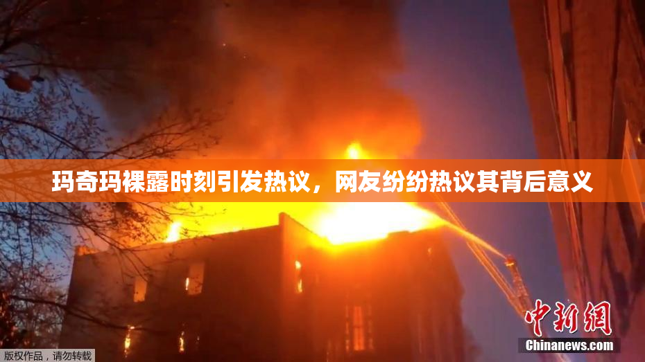 玛奇玛裸露时刻引发热议，网友纷纷热议其背后意义