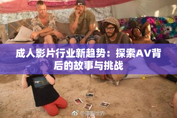 成人影片行业新趋势：探索AV背后的故事与挑战