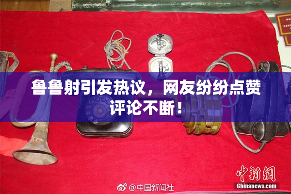 鲁鲁射引发热议，网友纷纷点赞评论不断！