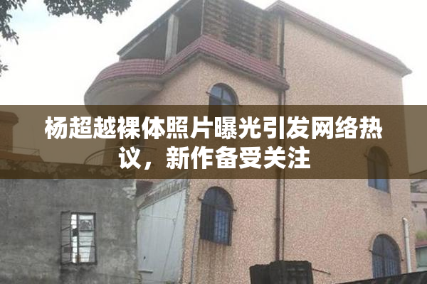 杨超越裸体照片曝光引发网络热议，新作备受关注