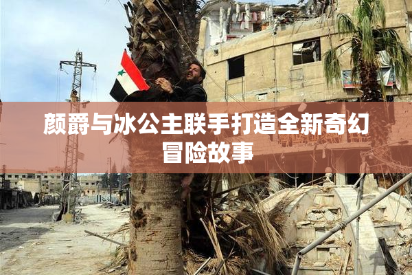 颜爵与冰公主联手打造全新奇幻冒险故事