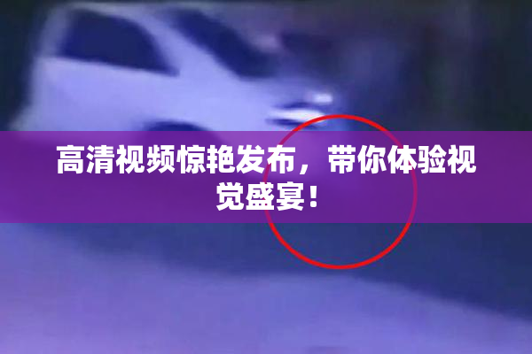 高清视频惊艳发布，带你体验视觉盛宴！
