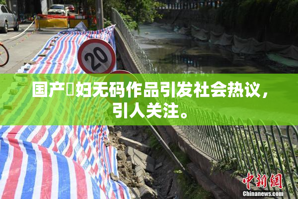 国产婬妇无码作品引发社会热议，引人关注。