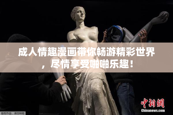 成人情趣漫画带你畅游精彩世界，尽情享受啪啪乐趣！