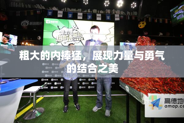 粗大的内捧猛，展现力量与勇气的结合之美
