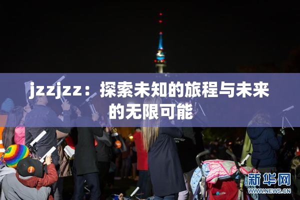 jzzjzz：探索未知的旅程与未来的无限可能
