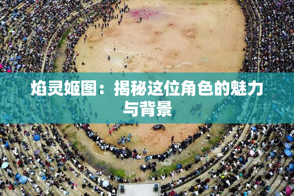 焰灵姬图：揭秘这位角色的魅力与背景