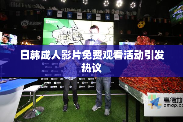日韩成人影片免费观看活动引发热议