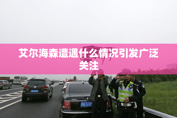 艾尔海森遭遇什么情况引发广泛关注