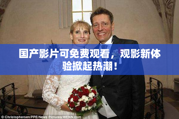 国产影片可免费观看，观影新体验掀起热潮！