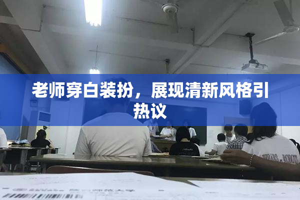 老师穿白装扮，展现清新风格引热议