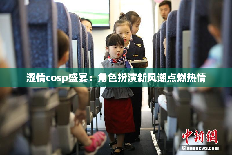涩情cosp盛宴：角色扮演新风潮点燃热情