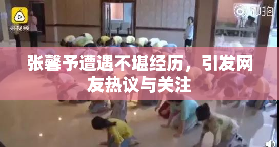 张馨予遭遇不堪经历，引发网友热议与关注