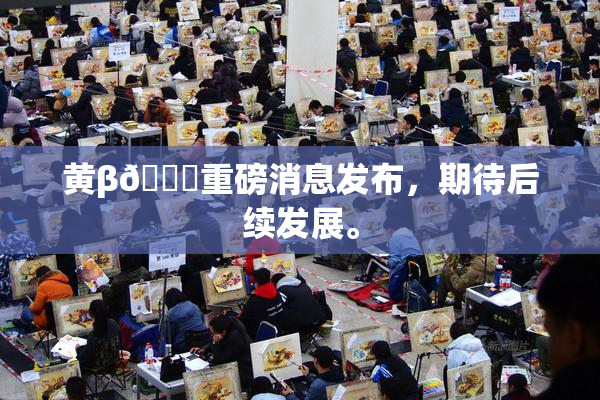黄β🔞重磅消息发布，期待后续发展。