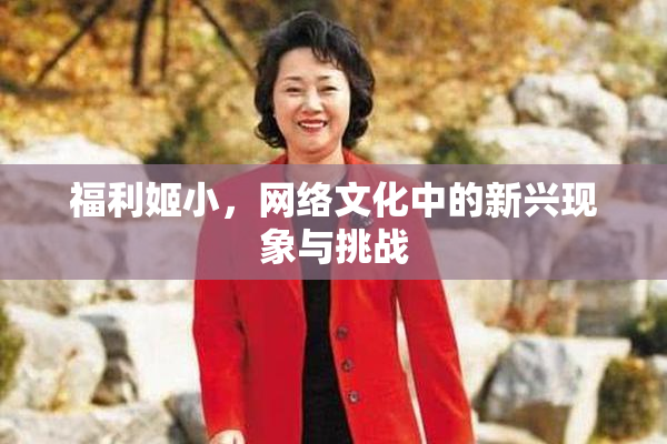 福利姬小，网络文化中的新兴现象与挑战