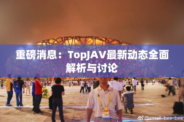 重磅消息：TopJAV最新动态全面解析与讨论