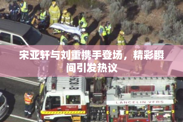 宋亚轩与刘重携手登场，精彩瞬间引发热议