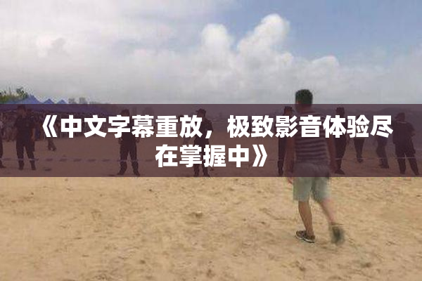 《中文字幕重放，极致影音体验尽在掌握中》