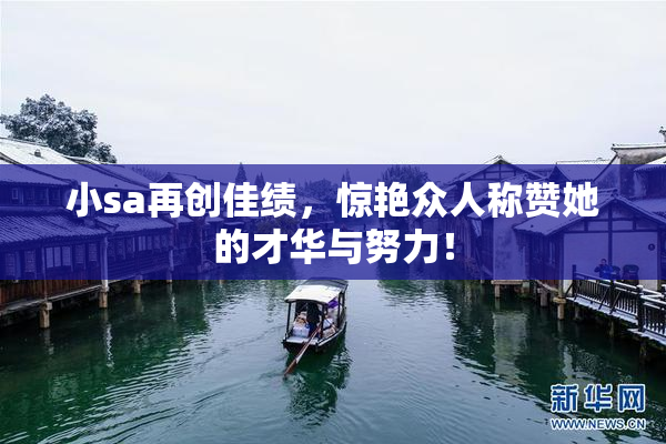 小sa再创佳绩，惊艳众人称赞她的才华与努力！