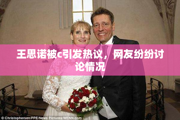 王思诺被c引发热议，网友纷纷讨论情况
